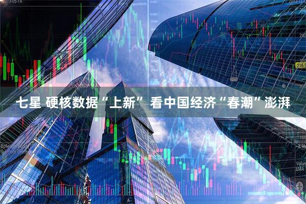 七星 硬核数据“上新” 看中国经济“春潮”澎湃