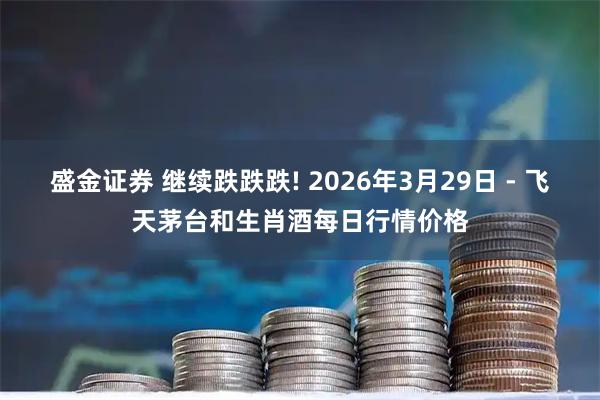 盛金证券 继续跌跌跌! 2026年3月29日 - 飞天茅台和生肖酒每日行情价格