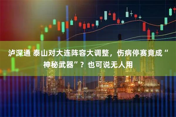 泸深通 泰山对大连阵容大调整，伤病停赛竟成“神秘武器”？也可说无人用