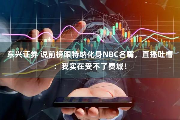 东兴证券 说前榜眼特纳化身NBC名嘴，直播吐槽：我实在受不了费城！