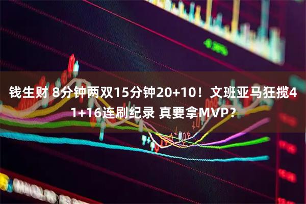 钱生财 8分钟两双15分钟20+10！文班亚马狂揽41+16连刷纪录 真要拿MVP？