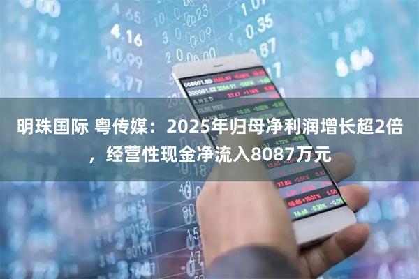 明珠国际 粤传媒：2025年归母净利润增长超2倍，经营性现金净流入8087万元
