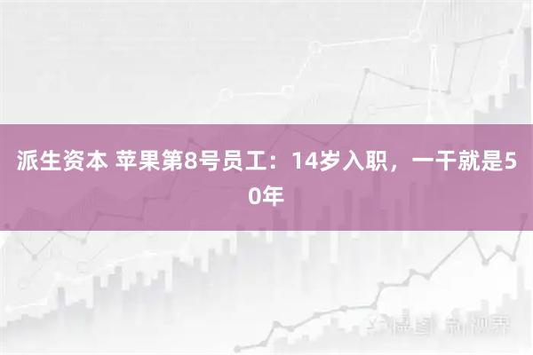 派生资本 苹果第8号员工：14岁入职，一干就是50年