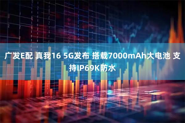 广发E配 真我16 5G发布 搭载7000mAh大电池 支持IP69K防水