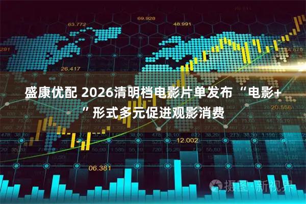 盛康优配 2026清明档电影片单发布 “电影+”形式多元促进观影消费