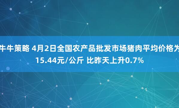 牛牛策略 4月2日全国农产品批发市场猪肉平均价格为15.44元/公斤 比昨天上升0.7%