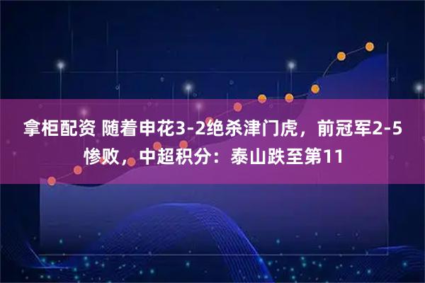 拿柜配资 随着申花3-2绝杀津门虎，前冠军2-5惨败，中超积分：泰山跌至第11