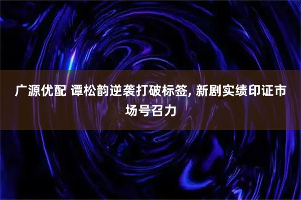 广源优配 谭松韵逆袭打破标签, 新剧实绩印证市场号召力