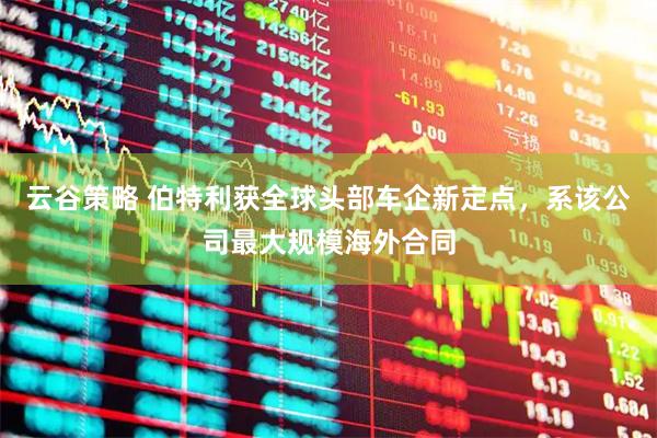 云谷策略 伯特利获全球头部车企新定点，系该公司最大规模海外合同