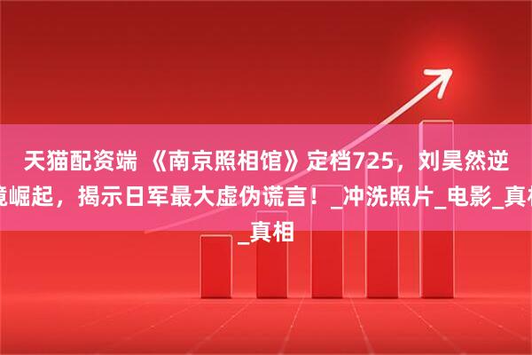 天猫配资端 《南京照相馆》定档725，刘昊然逆境崛起，揭示日军最大虚伪谎言！_冲洗照片_电影_真相
