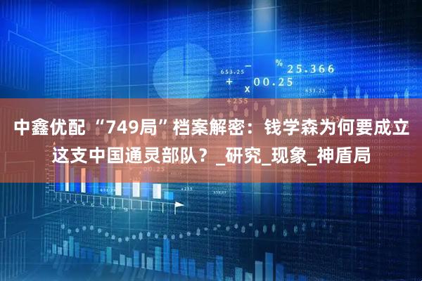 中鑫优配 “749局”档案解密：钱学森为何要成立这支中国通灵部队？_研究_现象_神盾局