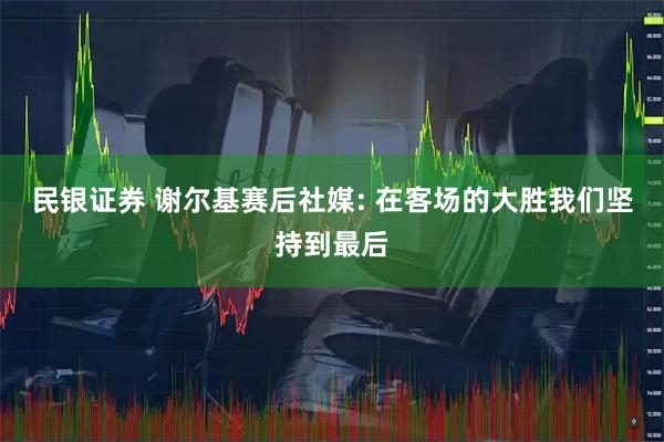 民银证券 谢尔基赛后社媒: 在客场的大胜我们坚持到最后