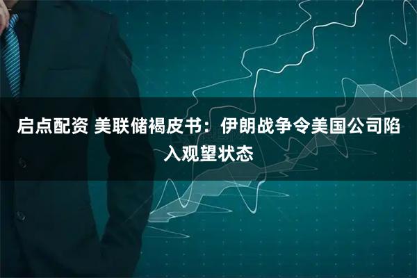 启点配资 美联储褐皮书：伊朗战争令美国公司陷入观望状态